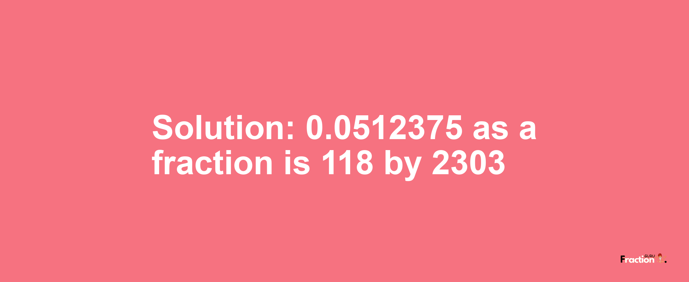 Solution:0.0512375 as a fraction is 118/2303